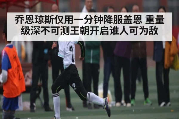 乔恩琼斯仅用一分钟降服盖恩 重量级深不可测王朝开启谁人可为敌