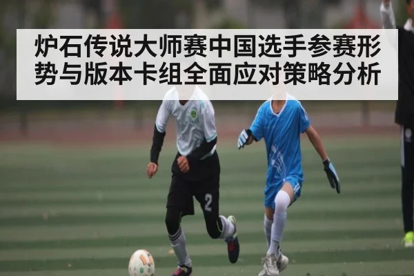 炉石传说大师赛中国选手参赛形势与版本卡组全面应对策略分析