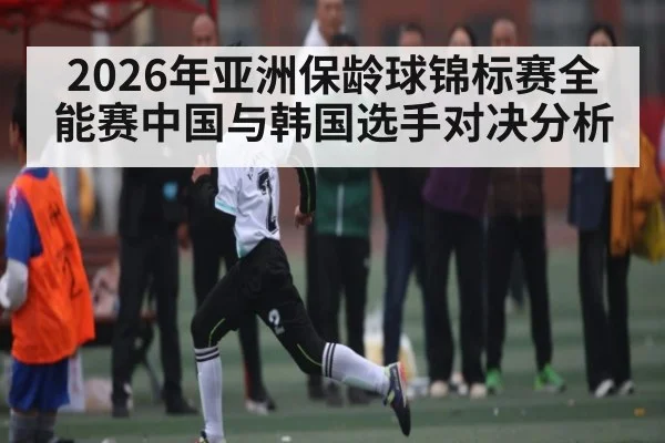 2026年亚洲保龄球锦标赛全能赛中国与韩国选手对决分析