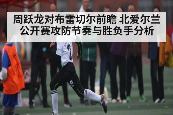 周跃龙对布雷切尔前瞻 北爱尔兰公开赛攻防节奏与胜负手分析
